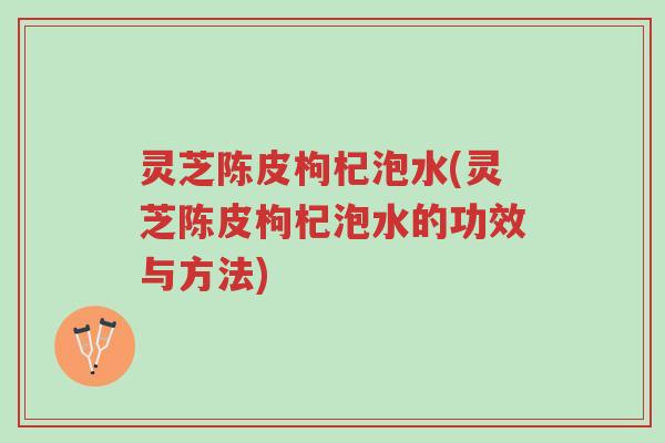 灵芝陈皮枸杞泡水(灵芝陈皮枸杞泡水的功效与方法)-第1张图片-超越