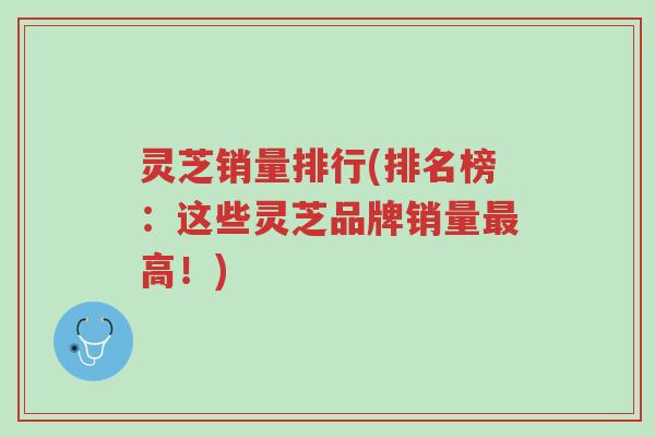 灵芝销量排行(排名榜:这些灵芝品牌销量最高!)-第1张图片-超越 灵芝销量排行(排名榜:这些灵芝品牌销量最高!)-第1张图片-超越