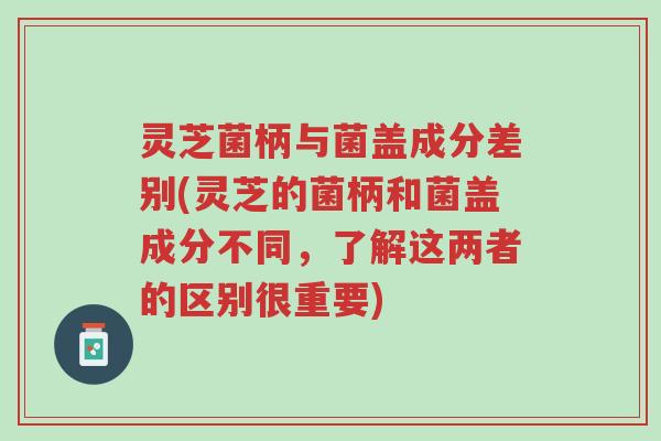 灵芝菌柄与菌盖成分差别(灵芝的菌柄和菌盖成分不同，了解这两者的区别很重要)-第1张图片-超越