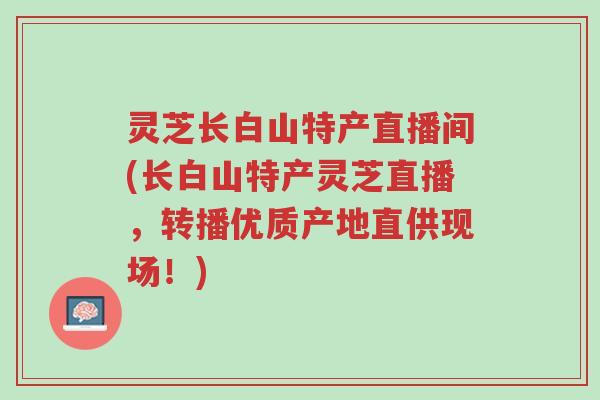 灵芝长白山特产直播间(长白山特产灵芝直播,转播优质产地直供现场!)-第1张图片-超越 灵芝长白山特产直播间(长白山特产灵芝直播,转播优质产地直供现场!)-第1张图片-超越