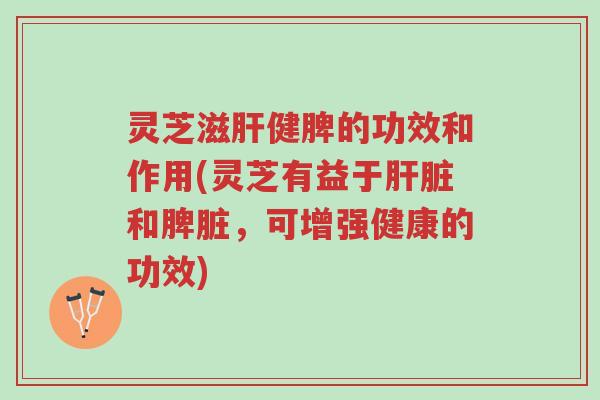 灵芝滋肝健脾的功效和作用(灵芝有益于肝脏和脾脏,可增强健康的功效)-第1张图片-超越 灵芝滋肝健脾的功效和作用(灵芝有益于肝脏和脾脏,可增强健康的功效)-第1张图片-超越