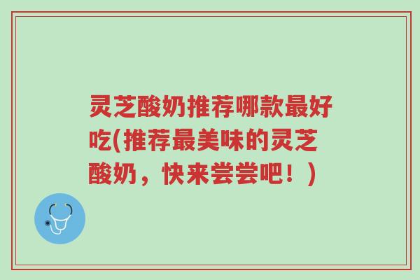 灵芝酸奶推荐哪款最好吃(推荐最美味的灵芝酸奶，快来尝尝吧！)-第1张图片-超越