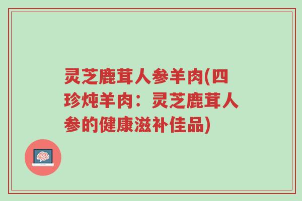 灵芝鹿茸人参羊肉(四珍炖羊肉：灵芝鹿茸人参的健康滋补佳品)-第1张图片-超越