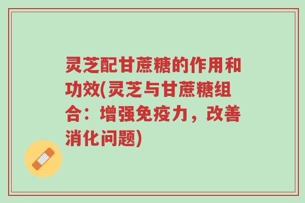 灵芝配甘蔗糖的作用和功效(灵芝与甘蔗糖组合:增强免疫力,改善消化问题)-第1张图片-超越 灵芝配甘蔗糖的作用和功效(灵芝与甘蔗糖组合:增强免疫力,改善消化问题)-第1张图片-超越