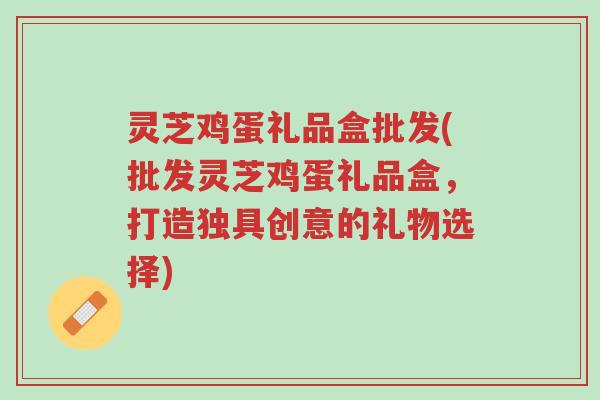 灵芝鸡蛋礼品盒批发(批发灵芝鸡蛋礼品盒,打造独具创意的礼物选择)-第1张图片-超越 灵芝鸡蛋礼品盒批发(批发灵芝鸡蛋礼品盒,打造独具创意的礼物选择)-第1张图片-超越