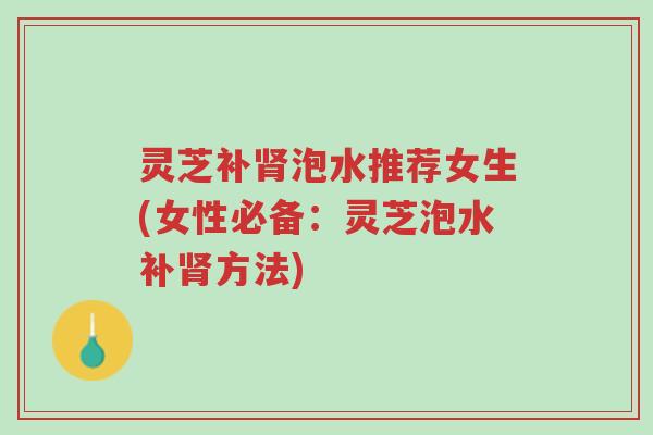灵芝补肾泡水推荐女生(女性必备：灵芝泡水补肾方法)-第1张图片-超越