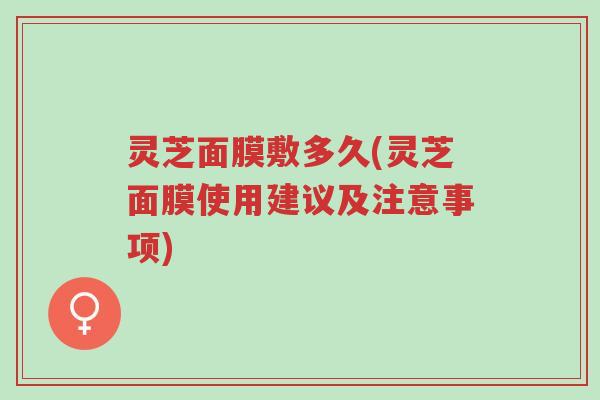 灵芝面膜敷多久(灵芝面膜使用建议及注意事项)-第1张图片-超越 灵芝面膜敷多久(灵芝面膜使用建议及注意事项)-第1张图片-超越