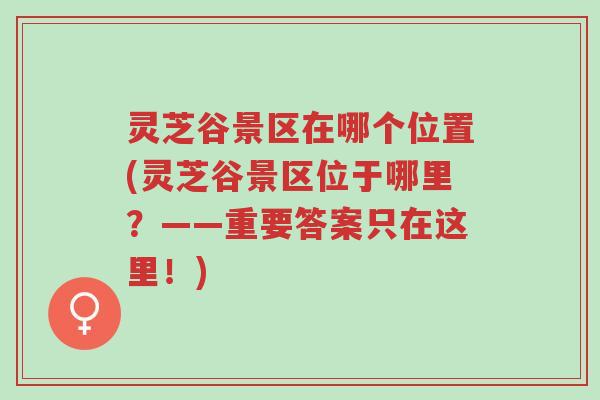 灵芝谷景区在哪个位置(灵芝谷景区位于哪里?——重要答案只在这里!)-第1张图片-超越 灵芝谷景区在哪个位置(灵芝谷景区位于哪里?——重要答案只在这里!)-第1张图片-超越