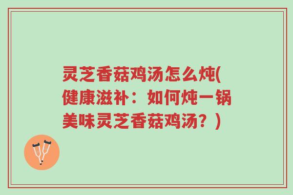 灵芝香菇鸡汤怎么炖(健康滋补:如何炖一锅美味灵芝香菇鸡汤?)-第1张图片-超越 灵芝香菇鸡汤怎么炖(健康滋补:如何炖一锅美味灵芝香菇鸡汤?)-第1张图片-超越