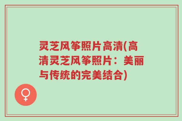 灵芝风筝照片高清(高清灵芝风筝照片：美丽与传统的完美结合)-第1张图片-超越