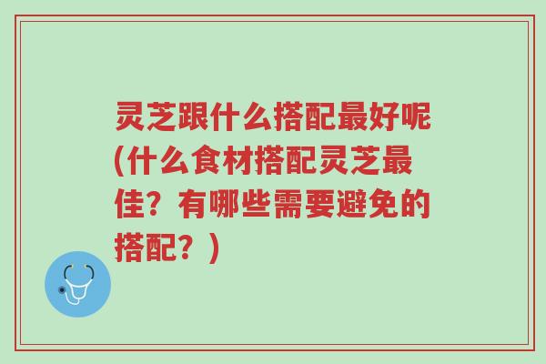 灵芝跟什么搭配最好呢(什么食材搭配灵芝最佳?有哪些需要避免的搭配?)-第1张图片-超越 灵芝跟什么搭配最好呢(什么食材搭配灵芝最佳?有哪些需要避免的搭配?)-第1张图片-超越