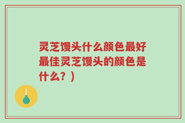 灵芝馒头什么颜色最好最佳灵芝馒头的颜色是什么?)-第1张图片-超越 灵芝馒头什么颜色最好最佳灵芝馒头的颜色是什么?)-第1张图片-超越
