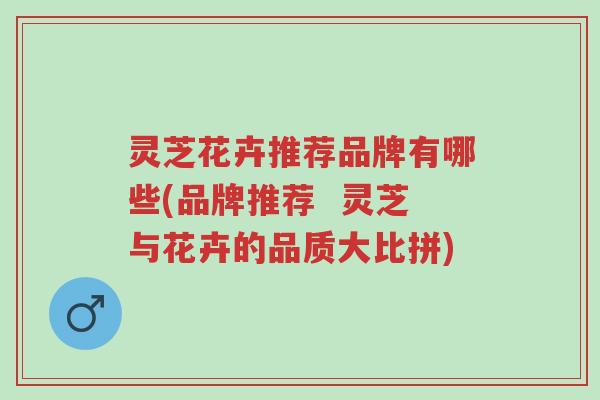 灵芝花卉推荐品牌有哪些(品牌推荐 灵芝与花卉的品质大比拼)-第1张图片-超越 灵芝花卉推荐品牌有哪些(品牌推荐 灵芝与花卉的品质大比拼)-第1张图片-超越