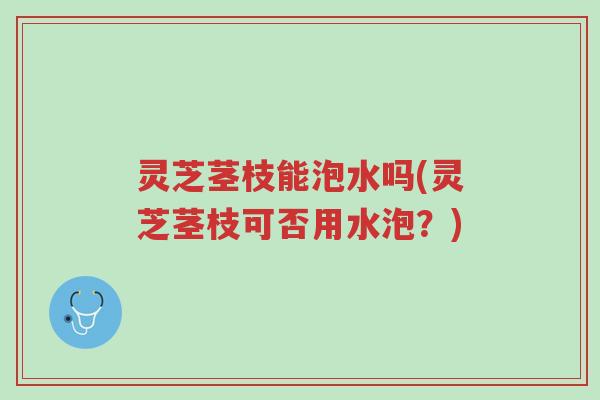 灵芝茎枝能泡水吗(灵芝茎枝可否用水泡?)-第1张图片-超越 灵芝茎枝能泡水吗(灵芝茎枝可否用水泡?)-第1张图片-超越