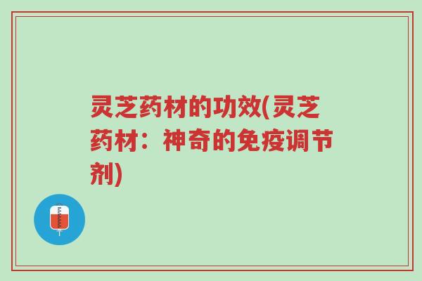 灵芝药材的功效(灵芝药材：神奇的免疫调节剂)-第1张图片-超越