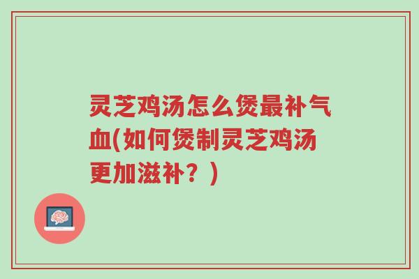 灵芝鸡汤怎么煲最补气血(如何煲制灵芝鸡汤更加滋补?)-第1张图片-超越 灵芝鸡汤怎么煲最补气血(如何煲制灵芝鸡汤更加滋补?)-第1张图片-超越