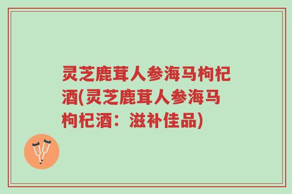 灵芝鹿茸人参海马枸杞酒(灵芝鹿茸人参海马枸杞酒:滋补佳品)-第1张图片-超越 灵芝鹿茸人参海马枸杞酒(灵芝鹿茸人参海马枸杞酒:滋补佳品)-第1张图片-超越