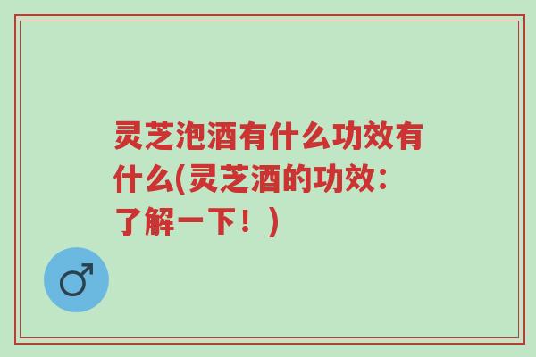 灵芝泡酒有什么功效有什么(灵芝酒的功效:了解一下!)-第1张图片-超越 灵芝泡酒有什么功效有什么(灵芝酒的功效:了解一下!)-第1张图片-超越