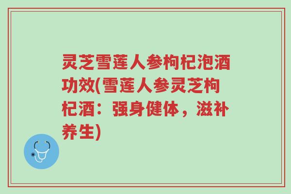 灵芝雪莲人参枸杞泡酒功效(雪莲人参灵芝枸杞酒:强身健体,滋补养生)-第1张图片-超越 灵芝雪莲人参枸杞泡酒功效(雪莲人参灵芝枸杞酒:强身健体,滋补养生)-第1张图片-超越
