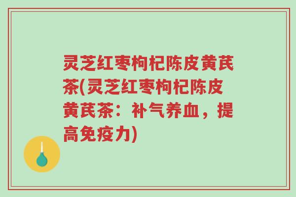 灵芝红枣枸杞陈皮黄芪茶(灵芝红枣枸杞陈皮黄芪茶:补气养血,提高免疫力)-第1张图片-超越 灵芝红枣枸杞陈皮黄芪茶(灵芝红枣枸杞陈皮黄芪茶:补气养血,提高免疫力)-第1张图片-超越