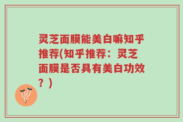 灵芝面膜能美白嘛知乎推荐(知乎推荐:灵芝面膜是否具有美白功效?)-第1张图片-超越 灵芝面膜能美白嘛知乎推荐(知乎推荐:灵芝面膜是否具有美白功效?)-第1张图片-超越