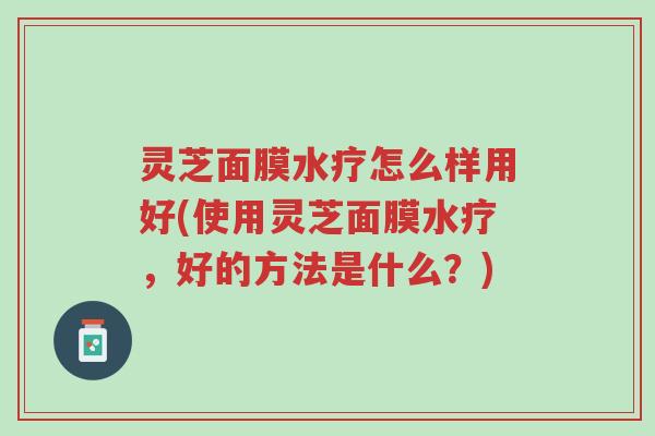 灵芝面膜水疗怎么样用好(使用灵芝面膜水疗,好的方法是什么?)-第1张图片-超越 灵芝面膜水疗怎么样用好(使用灵芝面膜水疗,好的方法是什么?)-第1张图片-超越