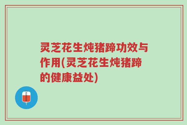 灵芝花生炖猪蹄功效与作用(灵芝花生炖猪蹄的健康益处)-第1张图片-超越 灵芝花生炖猪蹄功效与作用(灵芝花生炖猪蹄的健康益处)-第1张图片-超越