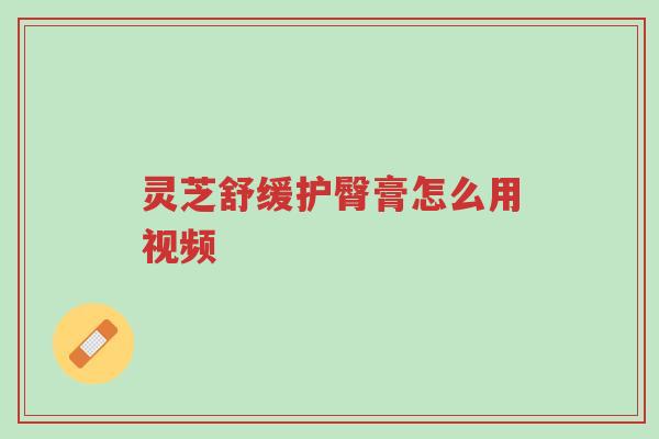 灵芝舒缓护臀膏怎么用视频-第1张图片-超越