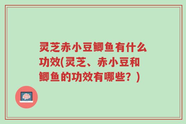 灵芝赤小豆鲫鱼有什么功效(灵芝、赤小豆和鲫鱼的功效有哪些?)-第1张图片-超越 灵芝赤小豆鲫鱼有什么功效(灵芝、赤小豆和鲫鱼的功效有哪些?)-第1张图片-超越