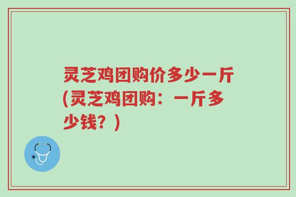灵芝鸡团购价多少一斤(灵芝鸡团购:一斤多少钱?)-第1张图片-超越 灵芝鸡团购价多少一斤(灵芝鸡团购:一斤多少钱?)-第1张图片-超越