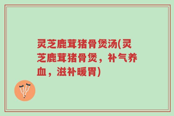 灵芝鹿茸猪骨煲汤(灵芝鹿茸猪骨煲,补气养血,滋补暖胃)-第1张图片-超越 灵芝鹿茸猪骨煲汤(灵芝鹿茸猪骨煲,补气养血,滋补暖胃)-第1张图片-超越
