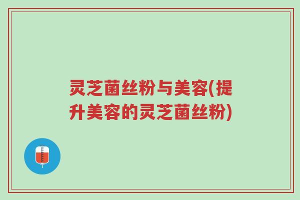 灵芝菌丝粉与美容(提升美容的灵芝菌丝粉)-第1张图片-超越 灵芝菌丝粉与美容(提升美容的灵芝菌丝粉)-第1张图片-超越