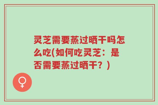 灵芝需要蒸过晒干吗怎么吃(如何吃灵芝:是否需要蒸过晒干?)-第1张图片-超越 灵芝需要蒸过晒干吗怎么吃(如何吃灵芝:是否需要蒸过晒干?)-第1张图片-超越