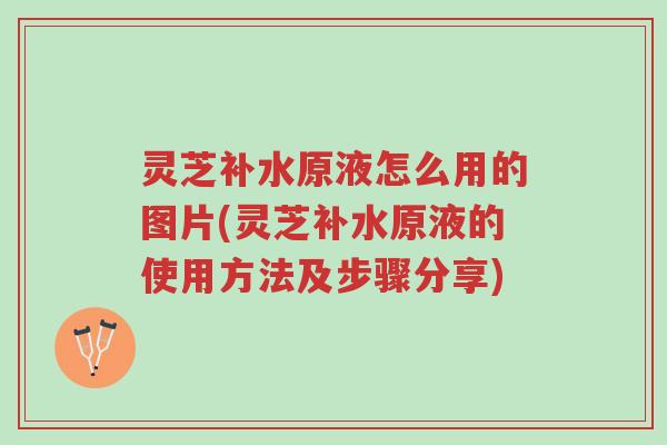 灵芝补水原液怎么用的图片(灵芝补水原液的使用方法及步骤分享)-第1张图片-超越 灵芝补水原液怎么用的图片(灵芝补水原液的使用方法及步骤分享)-第1张图片-超越