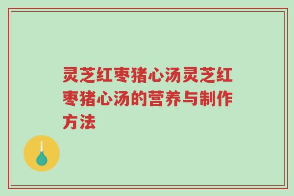 灵芝红枣猪心汤灵芝红枣猪心汤的营养与制作方法-第1张图片-超越 灵芝红枣猪心汤灵芝红枣猪心汤的营养与制作方法-第1张图片-超越