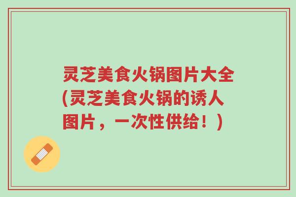灵芝美食火锅图片大全(灵芝美食火锅的诱人图片,一次性供给!)-第1张图片-超越 灵芝美食火锅图片大全(灵芝美食火锅的诱人图片,一次性供给!)-第1张图片-超越