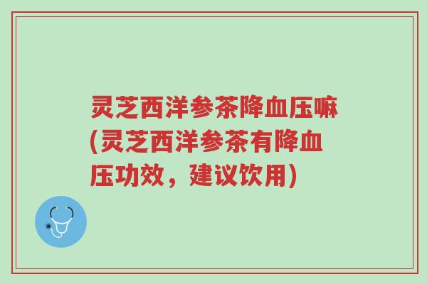 灵芝西洋参茶降血压嘛(灵芝西洋参茶有降血压功效,建议饮用)-第1张图片-超越 灵芝西洋参茶降血压嘛(灵芝西洋参茶有降血压功效,建议饮用)-第1张图片-超越