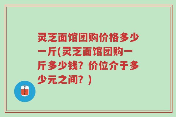 灵芝面馆团购价格多少一斤(灵芝面馆团购一斤多少钱?价位介于多少元之间?)-第1张图片-超越 灵芝面馆团购价格多少一斤(灵芝面馆团购一斤多少钱?价位介于多少元之间?)-第1张图片-超越