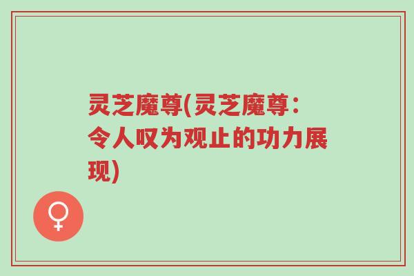 灵芝魔尊(灵芝魔尊：令人叹为观止的功力展现)-第1张图片-超越