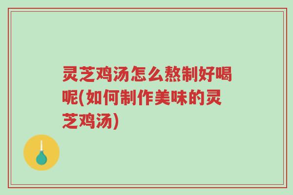 灵芝鸡汤怎么熬制好喝呢(如何制作美味的灵芝鸡汤)-第1张图片-超越