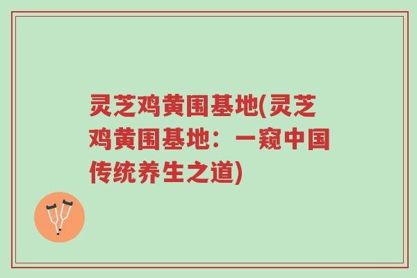 灵芝鸡黄围基地(灵芝鸡黄围基地:一窥中国传统养生之道)-第1张图片-超越 灵芝鸡黄围基地(灵芝鸡黄围基地:一窥中国传统养生之道)-第1张图片-超越