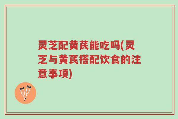 灵芝配黄芪能吃吗(灵芝与黄芪搭配饮食的注意事项)-第1张图片-超越 灵芝配黄芪能吃吗(灵芝与黄芪搭配饮食的注意事项)-第1张图片-超越