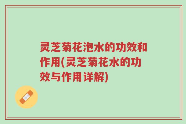 灵芝菊花泡水的功效和作用(灵芝菊花水的功效与作用详解)-第1张图片-超越
