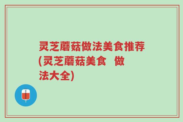 灵芝蘑菇做法美食推荐(灵芝蘑菇美食  做法大全)-第1张图片-超越