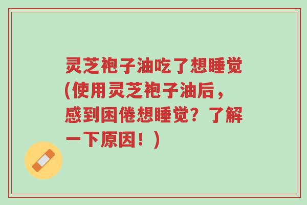 灵芝袍子油吃了想睡觉(使用灵芝袍子油后，感到困倦想睡觉？了解一下原因！)-第1张图片-超越