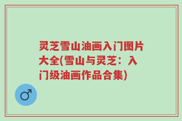 灵芝雪山油画入门图片大全(雪山与灵芝:入门级油画作品合集)-第1张图片-超越 灵芝雪山油画入门图片大全(雪山与灵芝:入门级油画作品合集)-第1张图片-超越