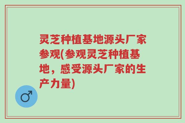 灵芝种植基地源头厂家参观(参观灵芝种植基地,感受源头厂家的生产力量)-第1张图片-超越 灵芝种植基地源头厂家参观(参观灵芝种植基地,感受源头厂家的生产力量)-第1张图片-超越