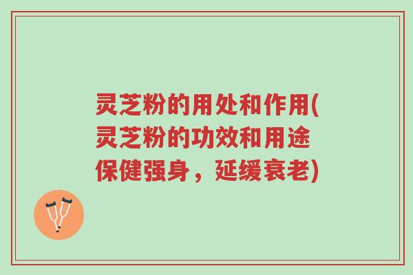 灵芝粉的用处和作用(灵芝粉的功效和用途 保健强身，延缓衰老)-第1张图片-超越