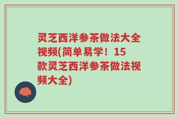 灵芝西洋参茶做法大全视频(简单易学！15款灵芝西洋参茶做法视频大全)-第1张图片-超越