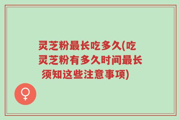 灵芝粉最长吃多久(吃灵芝粉有多久时间最长 须知这些注意事项)-第1张图片-超越 灵芝粉最长吃多久(吃灵芝粉有多久时间最长 须知这些注意事项)-第1张图片-超越